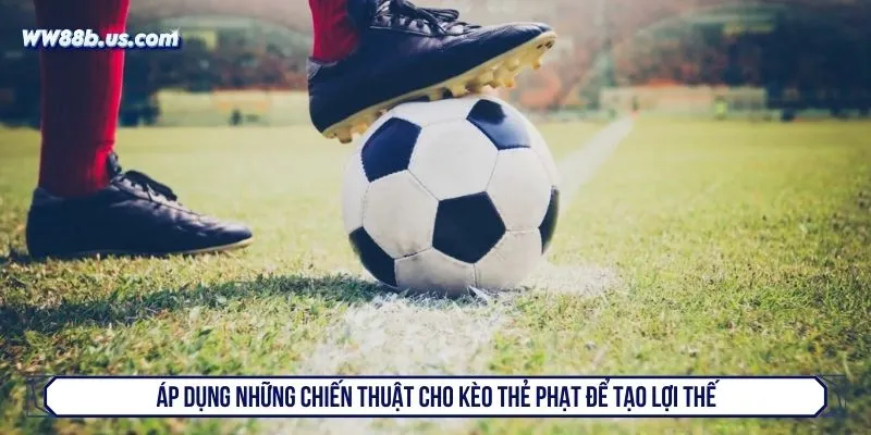 Áp dụng những chiến thuật cho kèo thẻ phạt để tạo lợi thế